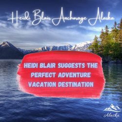 Heidi Blair Anchorage Alaska Suggests the Perfect Adventure Vacation Destination