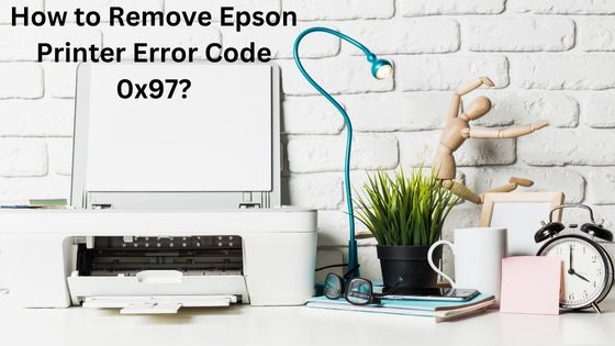 How to Remove Epson Printer Error Code 0x97?