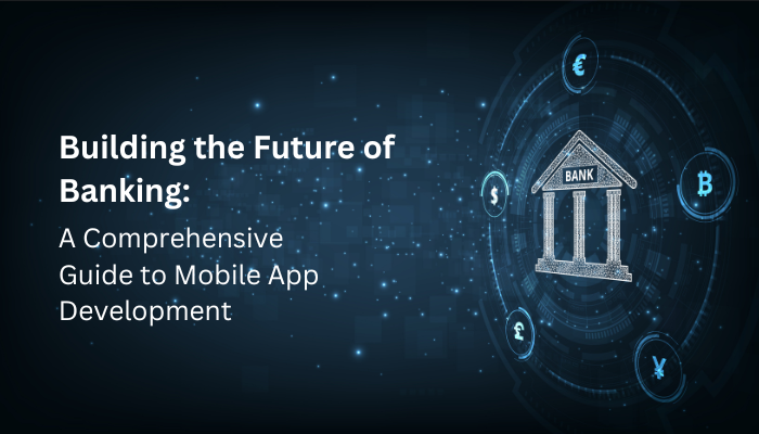 BUILDING THE FUTURE OF BANKING: A COMPREHENSIVE GUIDE TO MOBILE APP DEVELOPMENT