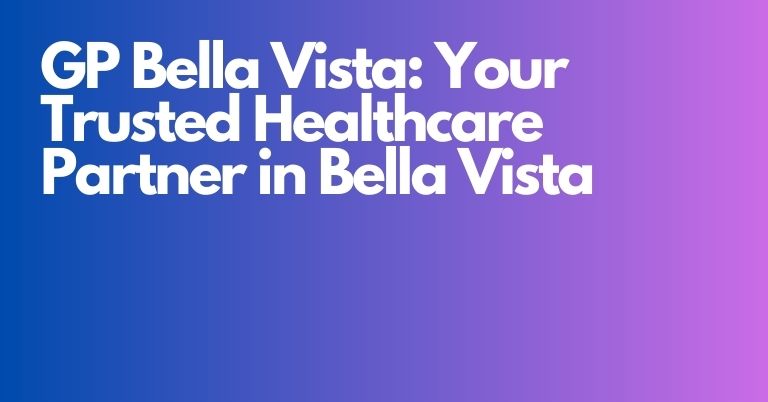 GP Bella Vista: Your Trusted Healthcare Partner in Bella Vista