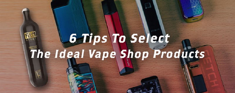 6 Tips to Select the Ideal Vape Shop Products