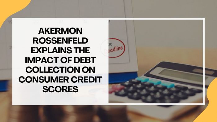 Akermon Rossenfeld Explains The Impact of Debt Collection on Consumer Credit Scores