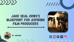 Jake Seal Orwo’s Blueprint for Aspiring Film Producers