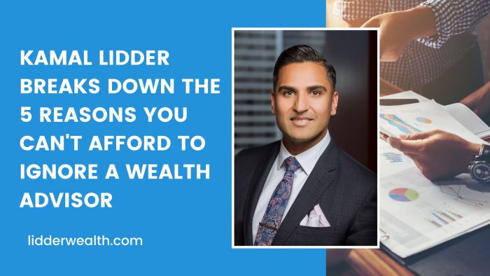 Kamal Lidder Breaks Down the 5 Reasons You Can’t Afford to Ignore a Wealth Advisor