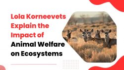 Lola Korneevets Explain the Impact of Animal Welfare on Ecosystems