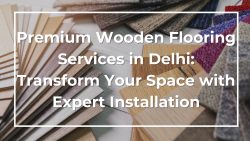 Premium Wooden Flooring Services in Delhi: Transform Your Space with Expert Installation