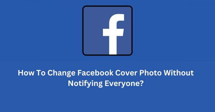 How To Change Facebook Cover Photo Without Notifying Everyone?