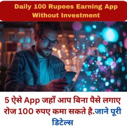 5 ऐसे App जहाँ आप बिना पैसे लगाए रोज 100 रुपए कमा सकते है.जाने पूरी डिटेल्स