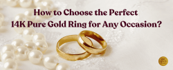 How to Choose the Perfect 14K Pure Gold Ring for Any Occasion?